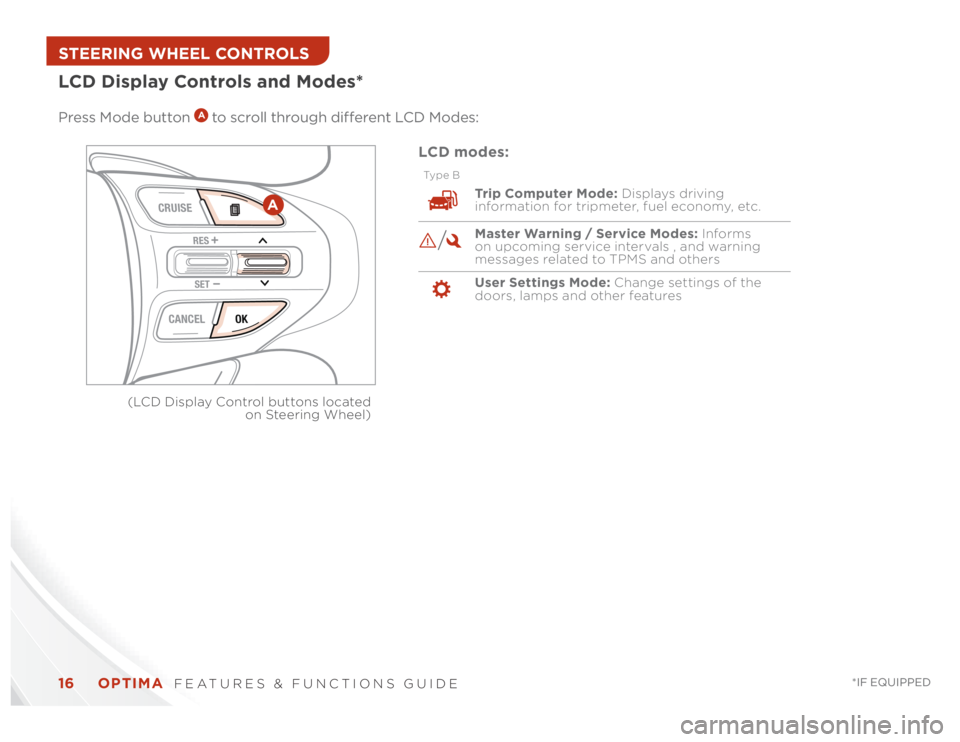 KIA OPTIMA 2014 Features and Functions Guide OPTIMA
FEATURES & FUNCTIONS GUIDE
16
*IF EQUIPPED
LCD Display Controls and Modes* Press Mode button
A to scroll through different LCD Modes:
CRUISECANCEL OK
RESSET
A
(LCD Display Control buttons l KIA OPTIMA 2014 Features and Functions Guide OPTIMA
FEATURES & FUNCTIONS GUIDE
16
*IF EQUIPPED
LCD Display Controls and Modes* Press Mode button
A to scroll through different LCD Modes:
CRUISECANCEL OK
RESSET
A
(LCD Display Control buttons l