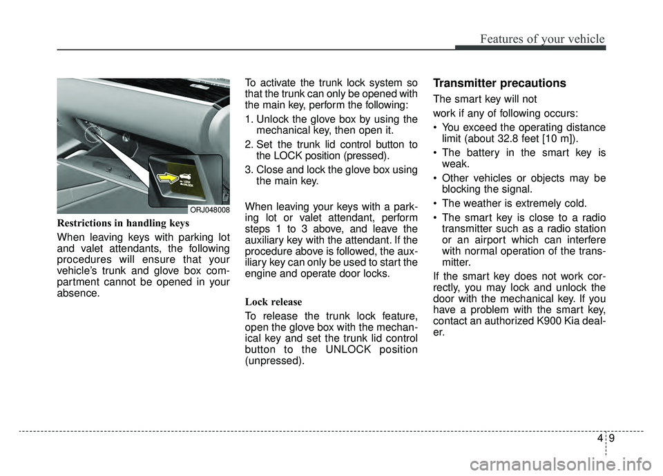 KIA K900 2020 Owners Manual 49
Features of your vehicle
Restrictions in handling keys
When leaving keys with parking lot
and valet attendants, the following
procedures will ensure that your
vehicle’s trunk and glove box com-
p KIA K900 2020 Owners Manual 49
Features of your vehicle
Restrictions in handling keys
When leaving keys with parking lot
and valet attendants, the following
procedures will ensure that your
vehicle’s trunk and glove box com-
p