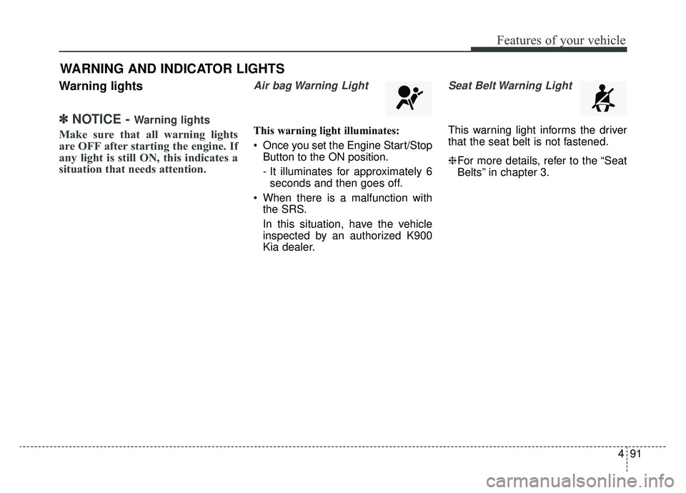 KIA K900 2020  Owners Manual 491
Features of your vehicle
Warning lights
✽ ✽NOTICE - Warning lights
Make sure that all warning lights
are OFF after starting the engine. If
any light is still ON, this indicates a
situation tha
