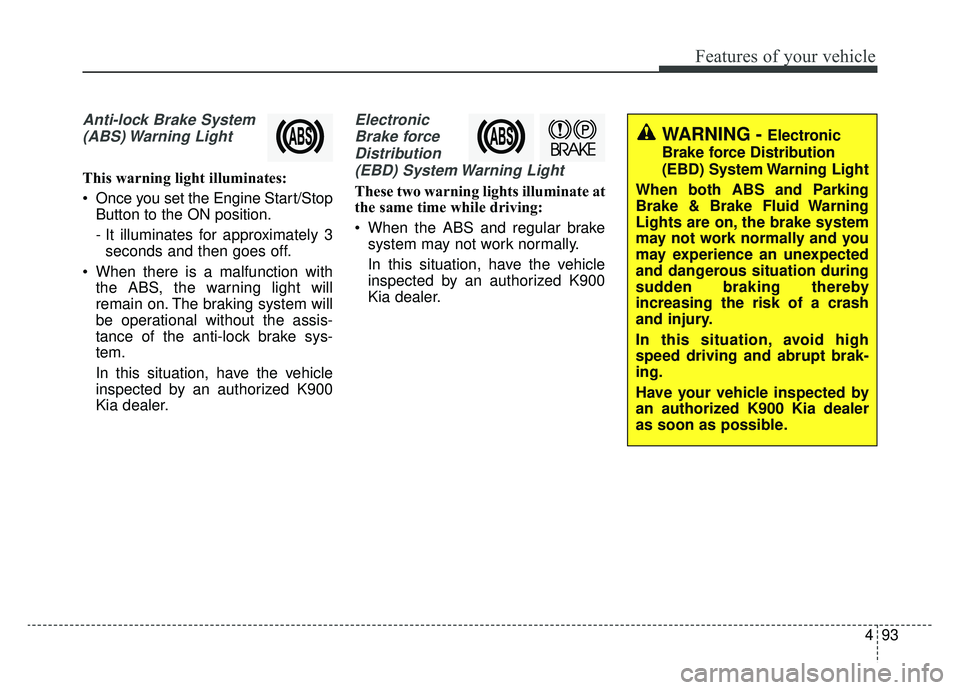 KIA K900 2020  Owners Manual 493
Features of your vehicle
Anti-lock Brake System(ABS) Warning  Light
This warning light illuminates:
 Once you set the Engine Start/Stop Button to the ON position.
- It illuminates for approximatel
