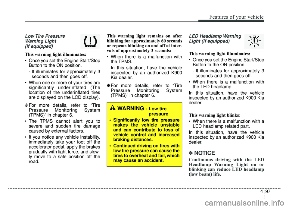 KIA K900 2020  Owners Manual 497
Features of your vehicle
Low Tire  PressureWarning Light (if equipped)
This warning light illuminates:
 Once you set the Engine Start/Stop Button to the ON position.
- It illuminates for approxima