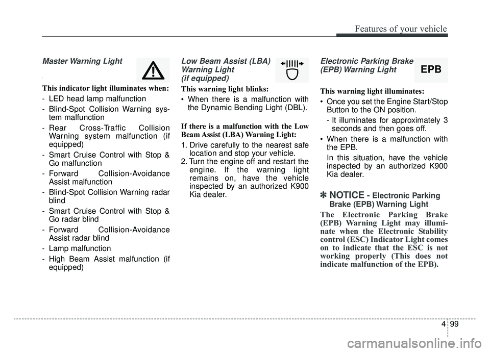 KIA K900 2020 Owners Manual 499
Features of your vehicle
Master Warning Light
\
This indicator light illuminates when:
- LED head lamp malfunction
- Blind-Spot Collision Warning sys-tem malfunction
- Rear Cross-Traffic Collisio KIA K900 2020 Owners Manual 499
Features of your vehicle
Master Warning Light
\
This indicator light illuminates when:
- LED head lamp malfunction
- Blind-Spot Collision Warning sys-tem malfunction
- Rear Cross-Traffic Collisio