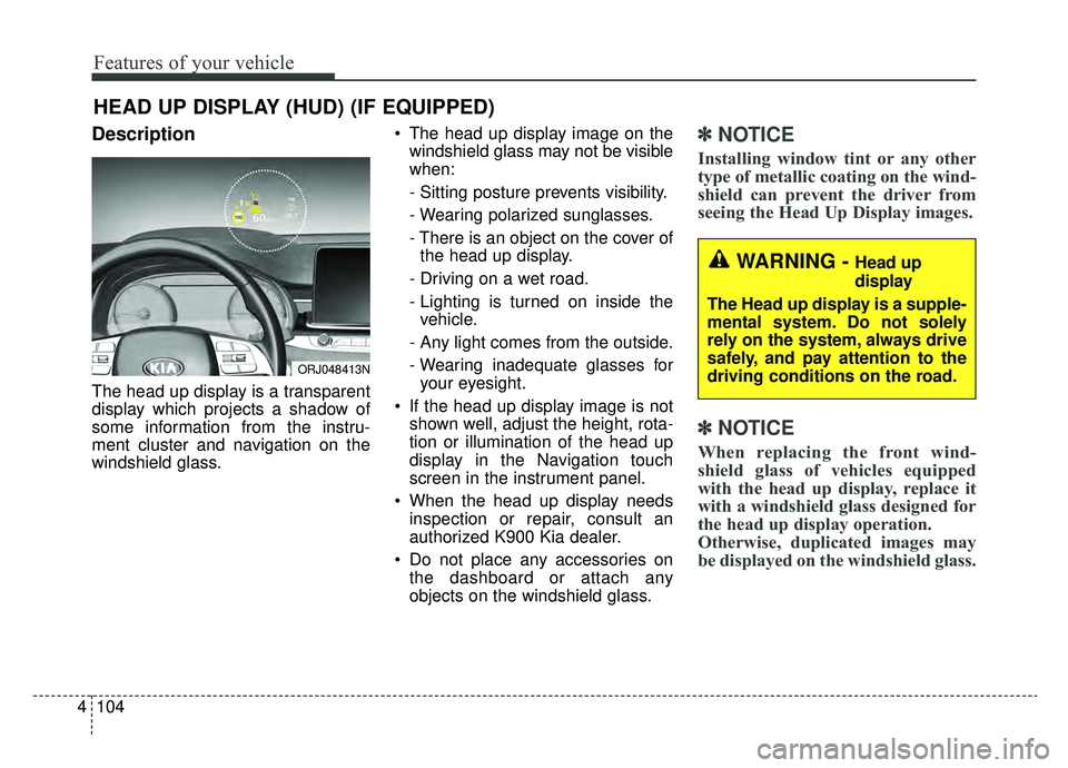 KIA K900 2020 Owners Manual Features of your vehicle
104
4
Description
The head up display is a transparent
display which projects a shadow of
some information from the instru-
ment cluster and navigation on the
windshield glass KIA K900 2020 Owners Manual Features of your vehicle
104
4
Description
The head up display is a transparent
display which projects a shadow of
some information from the instru-
ment cluster and navigation on the
windshield glass
