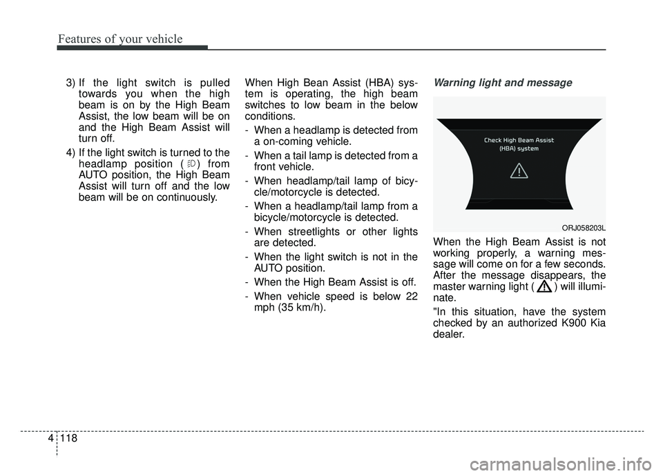 KIA K900 2020  Owners Manual Features of your vehicle
118
4
3) If the light switch is pulled
towards you when the high
beam is on by the High Beam
Assist, the low beam will be on
and the High Beam Assist will
turn off.
4) If the 