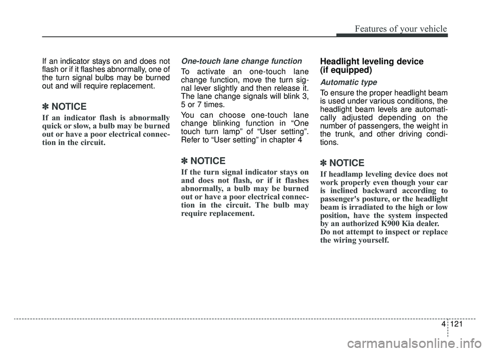 KIA K900 2020  Owners Manual 4121
Features of your vehicle
If an indicator stays on and does not
flash or if it flashes abnormally, one of
the turn signal bulbs may be burned
out and will require replacement.
✽ ✽NOTICE
If an 