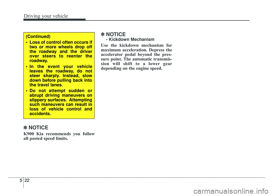 KIA K900 2020 Owners Manual Driving your vehicle
22
5
✽ ✽
NOTICE
K900 Kia recommends you follow
all posted speed limits.
✽ ✽NOTICE
- Kickdown Mechanism
Use the kickdown mechanism for
maximum acceleration. Depress the
a KIA K900 2020 Owners Manual Driving your vehicle
22
5
✽ ✽
NOTICE
K900 Kia recommends you follow
all posted speed limits.
✽ ✽NOTICE
- Kickdown Mechanism
Use the kickdown mechanism for
maximum acceleration. Depress the
a