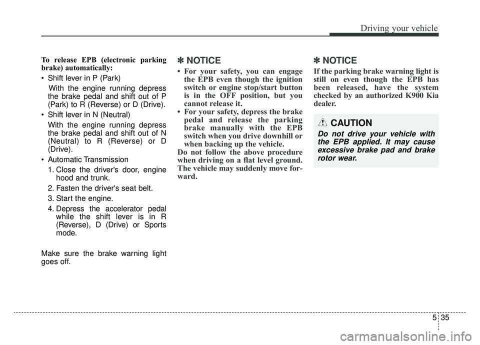 KIA K900 2020 Owners Manual 535
Driving your vehicle
To release EPB (electronic parking
brake) automatically:
Shift lever in P (Park)With the engine running depress
the brake pedal and shift out of P
(Park) to R (Reverse) or D KIA K900 2020 Owners Manual 535
Driving your vehicle
To release EPB (electronic parking
brake) automatically:
Shift lever in P (Park)With the engine running depress
the brake pedal and shift out of P
(Park) to R (Reverse) or D