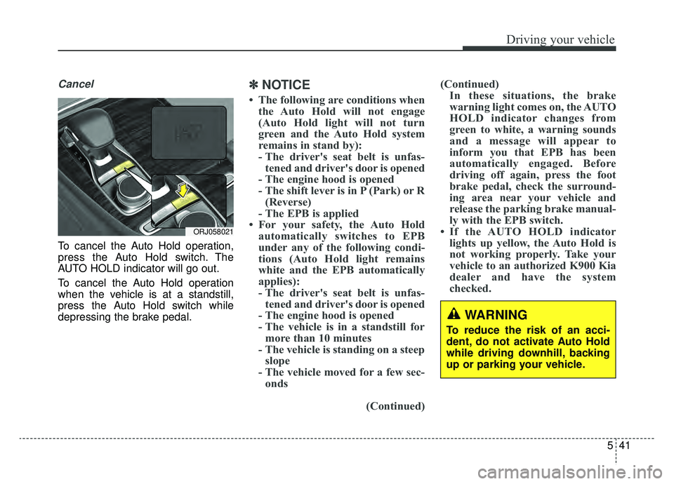 KIA K900 2020 Owners Manual 541
Driving your vehicle
Cancel
To cancel the Auto Hold operation,
press the Auto Hold switch. The
AUTO HOLD indicator will go out.
To cancel the Auto Hold operation
when the vehicle is at a standstil KIA K900 2020 Owners Manual 541
Driving your vehicle
Cancel
To cancel the Auto Hold operation,
press the Auto Hold switch. The
AUTO HOLD indicator will go out.
To cancel the Auto Hold operation
when the vehicle is at a standstil