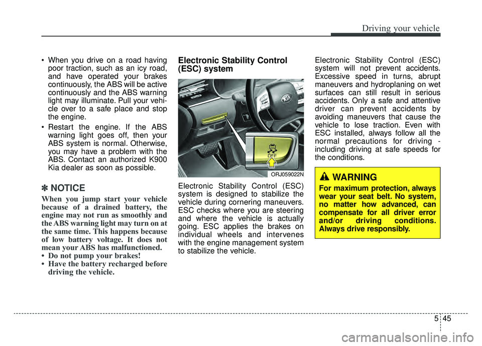 KIA K900 2020  Owners Manual 545
Driving your vehicle
 When you drive on a road havingpoor traction, such as an icy road,
and have operated your brakes
continuously, the ABS will be active
continuously and the ABS warning
light m