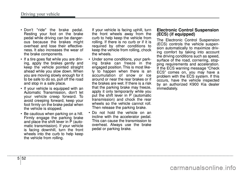 KIA K900 2020  Owners Manual Driving your vehicle
52
5
 Dont "ride" the brake pedal.
Resting your foot on the brake
pedal while driving can be danger-
ous because the brakes might
overheat and lose their effective-
ness. It also