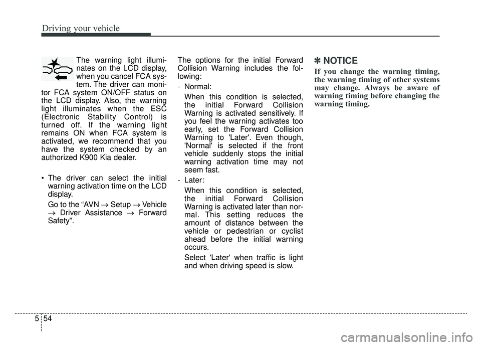 KIA K900 2020 Service Manual Driving your vehicle
54
5
The warning light illumi-
nates on the LCD display,
when you cancel FCA sys-
tem. The driver can moni-
tor FCA system ON/OFF status on
the LCD display. Also, the warning
ligh