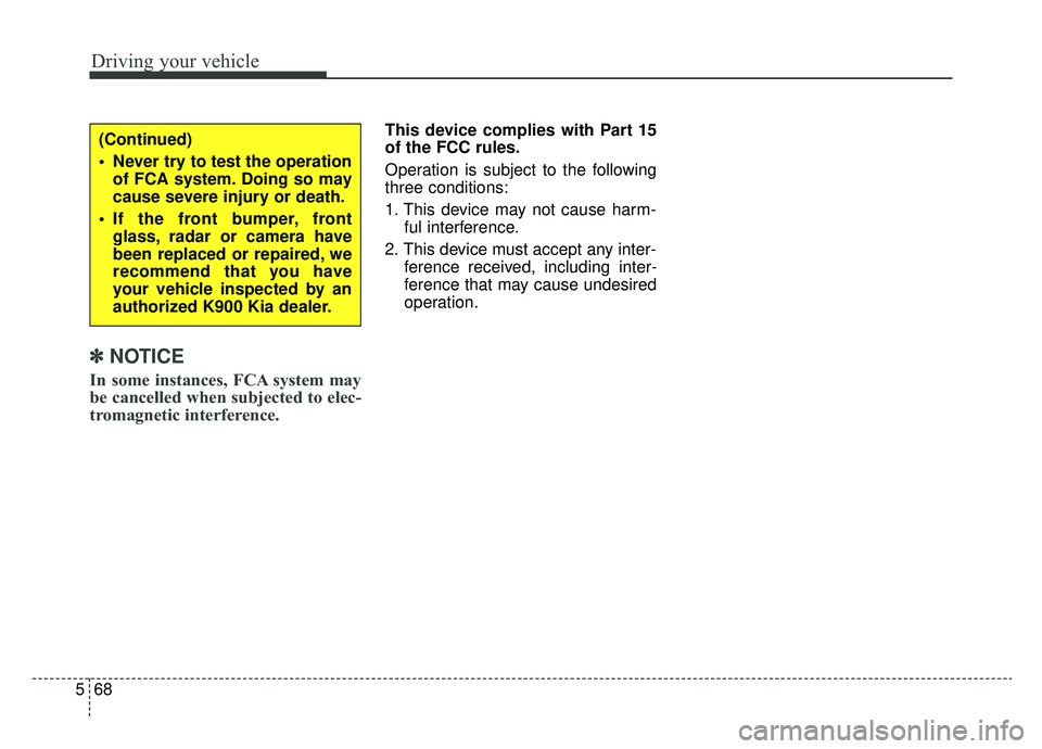 KIA K900 2020  Owners Manual Driving your vehicle
68
5
✽ ✽
NOTICE
In some instances, FCA system may
be cancelled when subjected to elec-
tromagnetic interference.
This device complies with Part 15
of the FCC rules.
Operation 