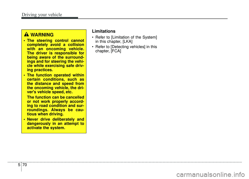 KIA K900 2020  Owners Manual Driving your vehicle
70
5
Limitations
 Refer to [Limitation of the System]
in this chapter, [LKA]
 Refer to [Detecting vehicles] in this chapter, [FCA]WARNING  
 The steering control cannotcompletely 