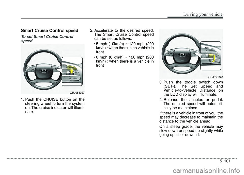 KIA K900 2020 Owners Manual 5101
Driving your vehicle
Smart Cruise Control speed
To set Smart Cruise Controlspeed
1. Push the CRUISE button on the steering wheel to turn the system
on. The cruise indicator will illumi-
nate. 2. KIA K900 2020 Owners Manual 5101
Driving your vehicle
Smart Cruise Control speed
To set Smart Cruise Controlspeed
1. Push the CRUISE button on the steering wheel to turn the system
on. The cruise indicator will illumi-
nate. 2.