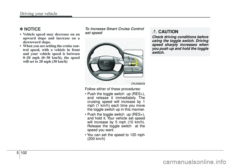 KIA K900 2020 Owners Manual Driving your vehicle
102
5
✽ ✽
NOTICE
• Vehicle speed may decrease on an
upward slope and increase on a
downward slope.
• When you are setting the cruise con- trol speed, with a vehicle in fro KIA K900 2020 Owners Manual Driving your vehicle
102
5
✽ ✽
NOTICE
• Vehicle speed may decrease on an
upward slope and increase on a
downward slope.
• When you are setting the cruise con- trol speed, with a vehicle in fro