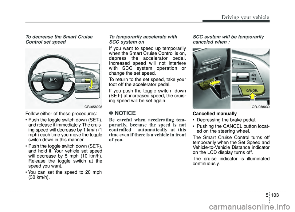 KIA K900 2020 Owners Manual 5103
Driving your vehicle
To decrease the Smart CruiseControl set speed
Follow either of these procedures:
and release it immediately. The cruis-
ing speed will decrease by 1 km/h (1
mph) each time y KIA K900 2020 Owners Manual 5103
Driving your vehicle
To decrease the Smart CruiseControl set speed
Follow either of these procedures:
and release it immediately. The cruis-
ing speed will decrease by 1 km/h (1
mph) each time y