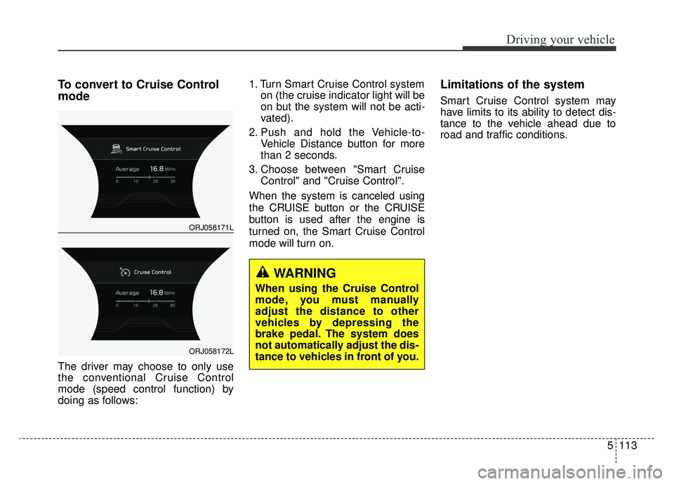 KIA K900 2020 Owners Manual 5113
Driving your vehicle
To convert to Cruise Control
mode
The driver may choose to only use
the conventional Cruise Control
mode (speed control function) by
doing as follows:1. Turn Smart Cruise Con KIA K900 2020 Owners Manual 5113
Driving your vehicle
To convert to Cruise Control
mode
The driver may choose to only use
the conventional Cruise Control
mode (speed control function) by
doing as follows:1. Turn Smart Cruise Con