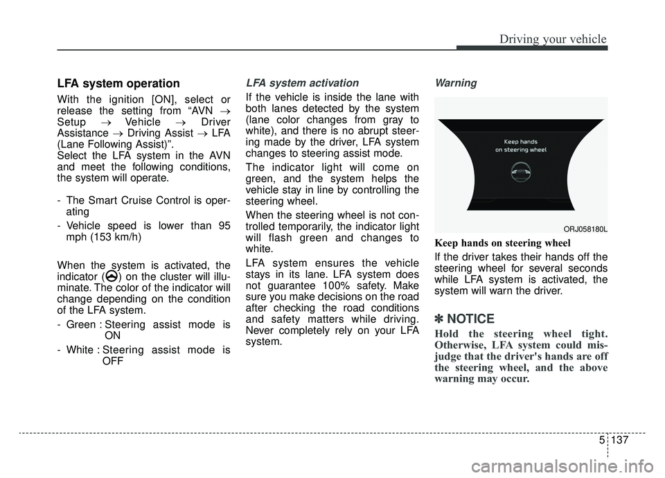 KIA K900 2020  Owners Manual 5137
Driving your vehicle
LFA system operation 
With the ignition [ON], select or
release the setting from “AVN →
Setup → Vehicle  →Driver
Assistance  →Driving Assist → LFA
(Lane Following