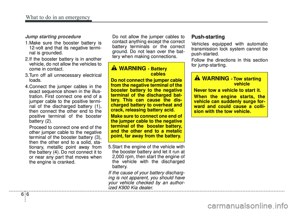 KIA K900 2020 Owners Manual What to do in an emergency
66
Jump starting procedure
1.Make sure the booster battery is12-volt and that its negative termi-
nal is grounded.
2.If the booster battery is in another vehicle, do not al KIA K900 2020 Owners Manual What to do in an emergency
66
Jump starting procedure
1.Make sure the booster battery is12-volt and that its negative termi-
nal is grounded.
2.If the booster battery is in another vehicle, do not al