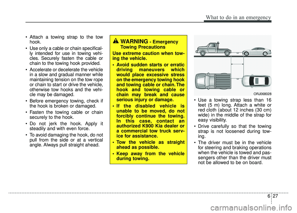 KIA K900 2020 Owners Manual 627
What to do in an emergency
Attach a towing strap to the towhook.
Use only a cable or chain specifical- ly intended for use in towing vehi-
cles. Securely fasten the cable or
chain to the towing KIA K900 2020 Owners Manual 627
What to do in an emergency
Attach a towing strap to the towhook.
Use only a cable or chain specifical- ly intended for use in towing vehi-
cles. Securely fasten the cable or
chain to the towing