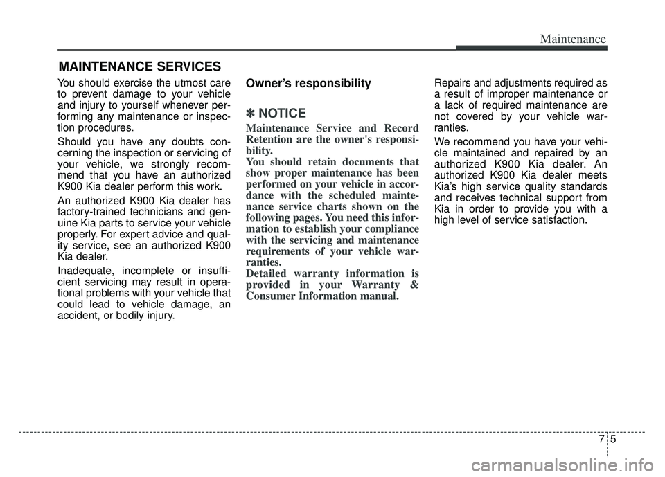 KIA K900 2020 Owners Manual 75
Maintenance
MAINTENANCE SERVICES
You should exercise the utmost care
to prevent damage to your vehicle
and injury to yourself whenever per-
forming any maintenance or inspec-
tion procedures.
Shoul KIA K900 2020 Owners Manual 75
Maintenance
MAINTENANCE SERVICES
You should exercise the utmost care
to prevent damage to your vehicle
and injury to yourself whenever per-
forming any maintenance or inspec-
tion procedures.
Shoul