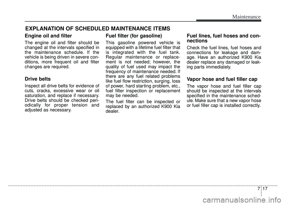 KIA K900 2020 Owners Manual 717
Maintenance
EXPLANATION OF SCHEDULED MAINTENANCE ITEMS
Engine oil and filter
The engine oil and filter should be
changed at the intervals specified in
the maintenance schedule. If the
vehicle is b KIA K900 2020 Owners Manual 717
Maintenance
EXPLANATION OF SCHEDULED MAINTENANCE ITEMS
Engine oil and filter
The engine oil and filter should be
changed at the intervals specified in
the maintenance schedule. If the
vehicle is b