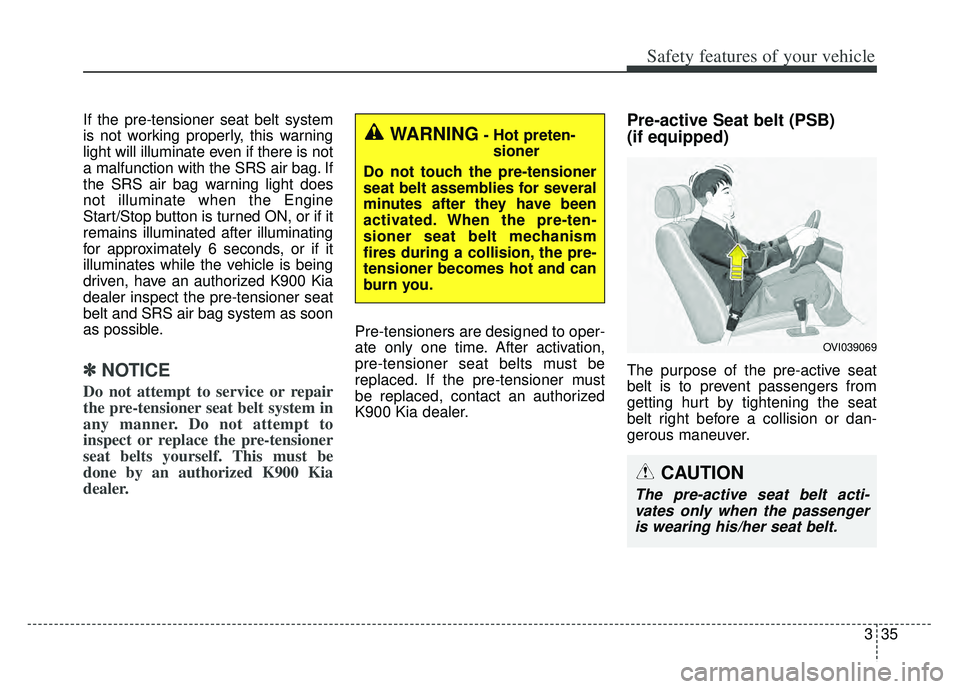 KIA K900 2020 Workshop Manual 335
Safety features of your vehicle
If the pre-tensioner seat belt system
is not working properly, this warning
light will illuminate even if there is not
a malfunction with the SRS air bag. If
the SR KIA K900 2020 Workshop Manual 335
Safety features of your vehicle
If the pre-tensioner seat belt system
is not working properly, this warning
light will illuminate even if there is not
a malfunction with the SRS air bag. If
the SR