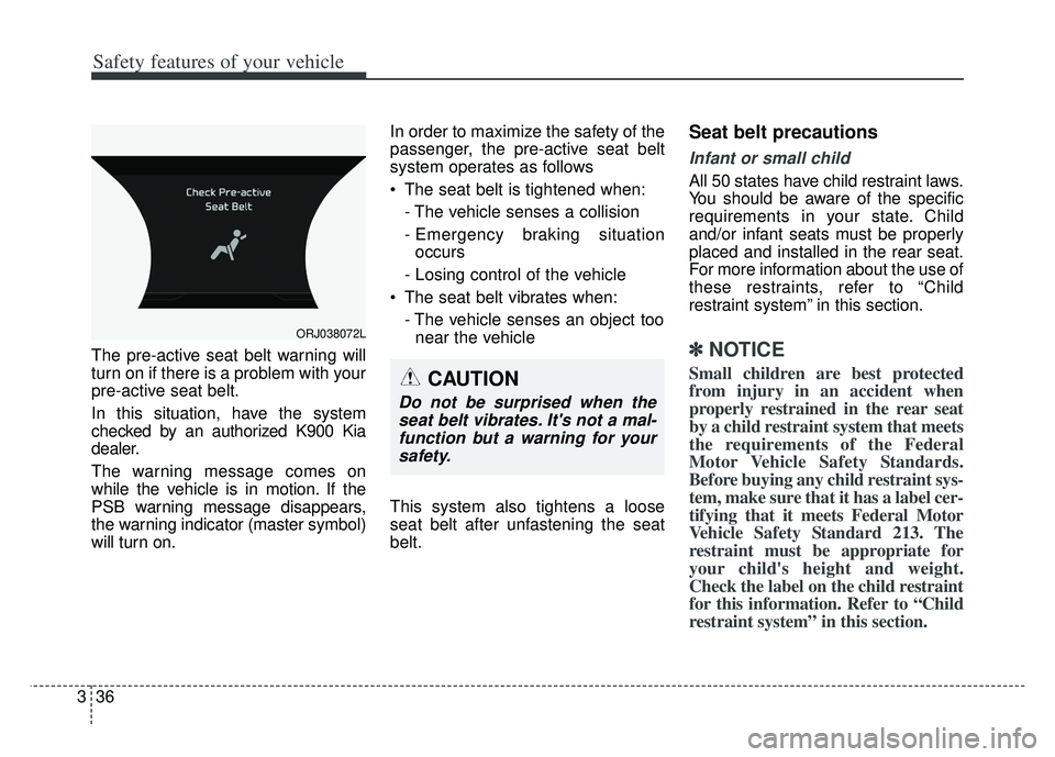 KIA K900 2020 Workshop Manual Safety features of your vehicle
36
3
The pre-active seat belt warning will
turn on if there is a problem with your
pre-active seat belt.
In this situation, have the system
checked by an authorized K90 KIA K900 2020 Workshop Manual Safety features of your vehicle
36
3
The pre-active seat belt warning will
turn on if there is a problem with your
pre-active seat belt.
In this situation, have the system
checked by an authorized K90