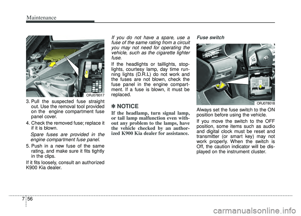 KIA K900 2020  Owners Manual Maintenance
56
7
3. Pull the suspected fuse straight
out. Use the removal tool provided
on the  engine compartment fuse
panel cover.
4. Check the removed fuse; replace it if it is blown.
Spare fuses a