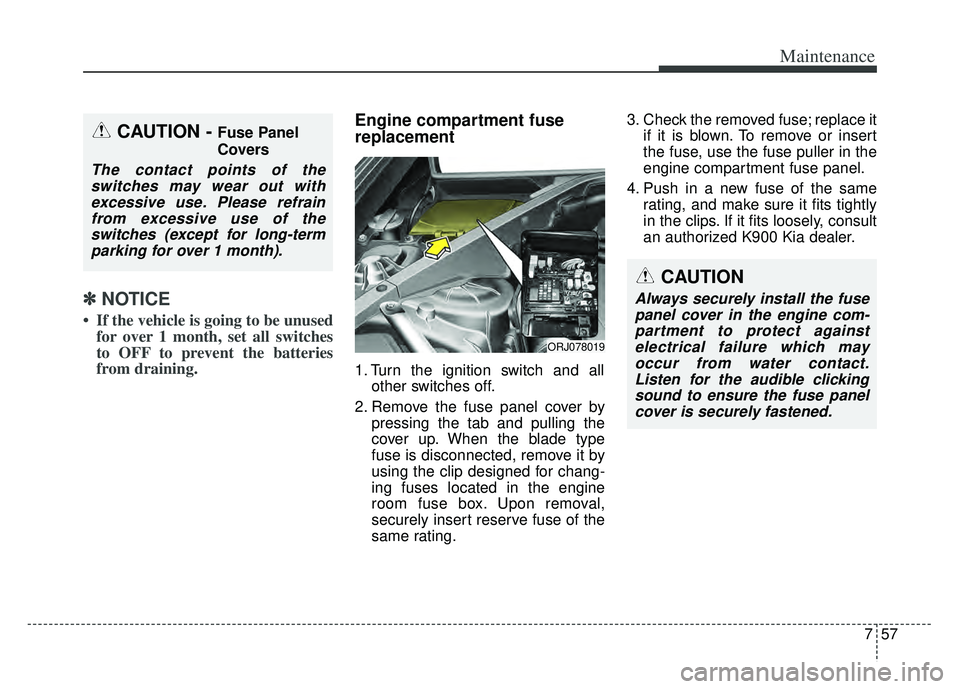 KIA K900 2020 Owners Manual 757
Maintenance
✽ ✽NOTICE
• If the vehicle is going to be unused
for over 1 month, set all switches
to OFF to prevent the batteries
from draining.
Engine compartment fuse
replacement
1. Turn the KIA K900 2020 Owners Manual 757
Maintenance
✽ ✽NOTICE
• If the vehicle is going to be unused
for over 1 month, set all switches
to OFF to prevent the batteries
from draining.
Engine compartment fuse
replacement
1. Turn the