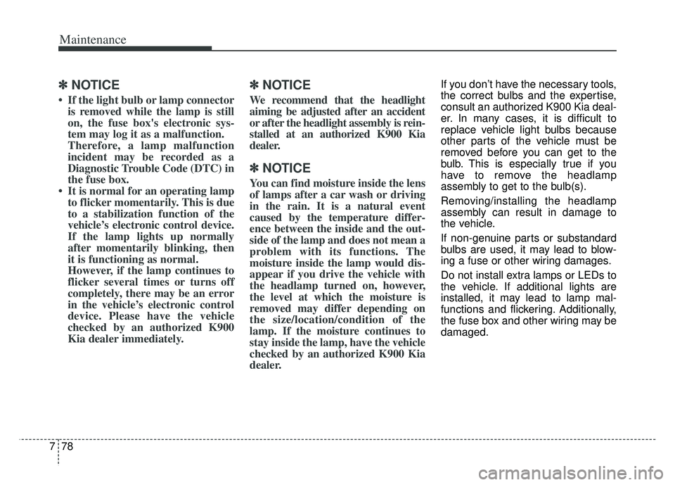 KIA K900 2020 Owners Manual Maintenance
78
7
✽ ✽
NOTICE
• If the light bulb or lamp connector
is removed while the lamp is still
on, the fuse boxs electronic sys-
tem may log it as a malfunction.
Therefore, a lamp malfunc KIA K900 2020 Owners Manual Maintenance
78
7
✽ ✽
NOTICE
• If the light bulb or lamp connector
is removed while the lamp is still
on, the fuse boxs electronic sys-
tem may log it as a malfunction.
Therefore, a lamp malfunc