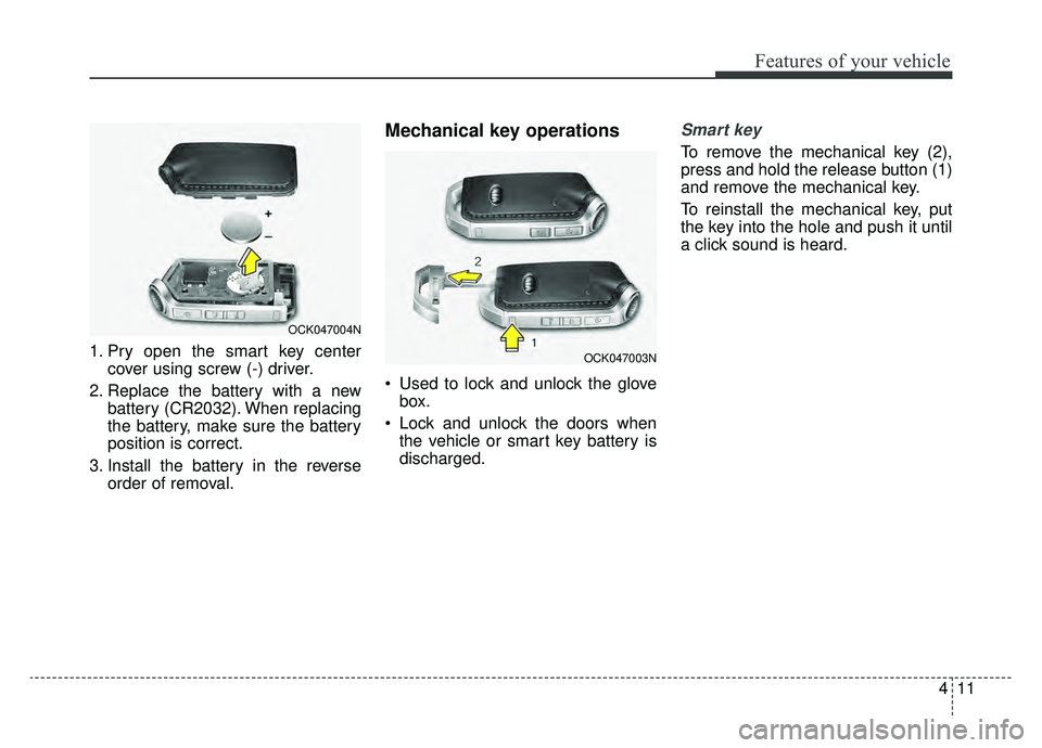 KIA K900 2019  Owners Manual 411
Features of your vehicle
1. Pry open the smart key centercover using screw (-) driver.
2. Replace the battery with a new battery (CR2032). When replacing
the battery, make sure the battery
positio