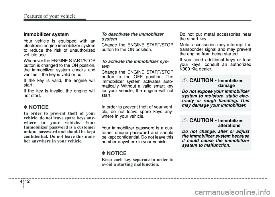 KIA K900 2019  Owners Manual Features of your vehicle
12
4
Immobilizer system
Your vehicle is equipped with an
electronic engine immobilizer system
to reduce the risk of unauthorized
vehicle use.
Whenever the ENGINE START/STOP
bu