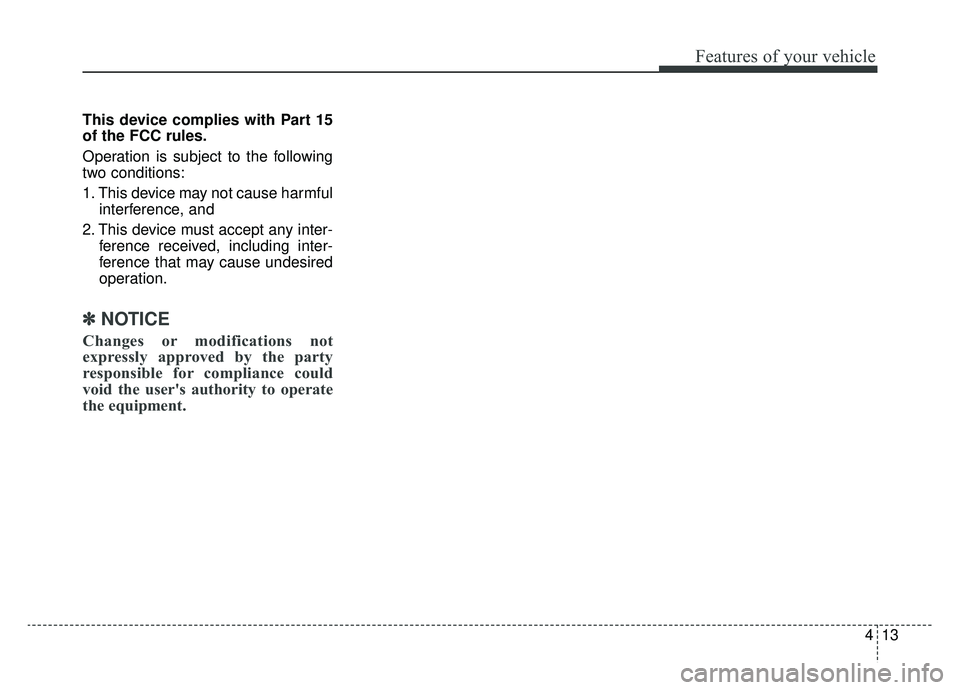 KIA K900 2019  Owners Manual 413
Features of your vehicle
This device complies with Part 15
of the FCC rules.
Operation is subject to the following
two conditions:
1. This device may not cause harmfulinterference, and 
2. This de