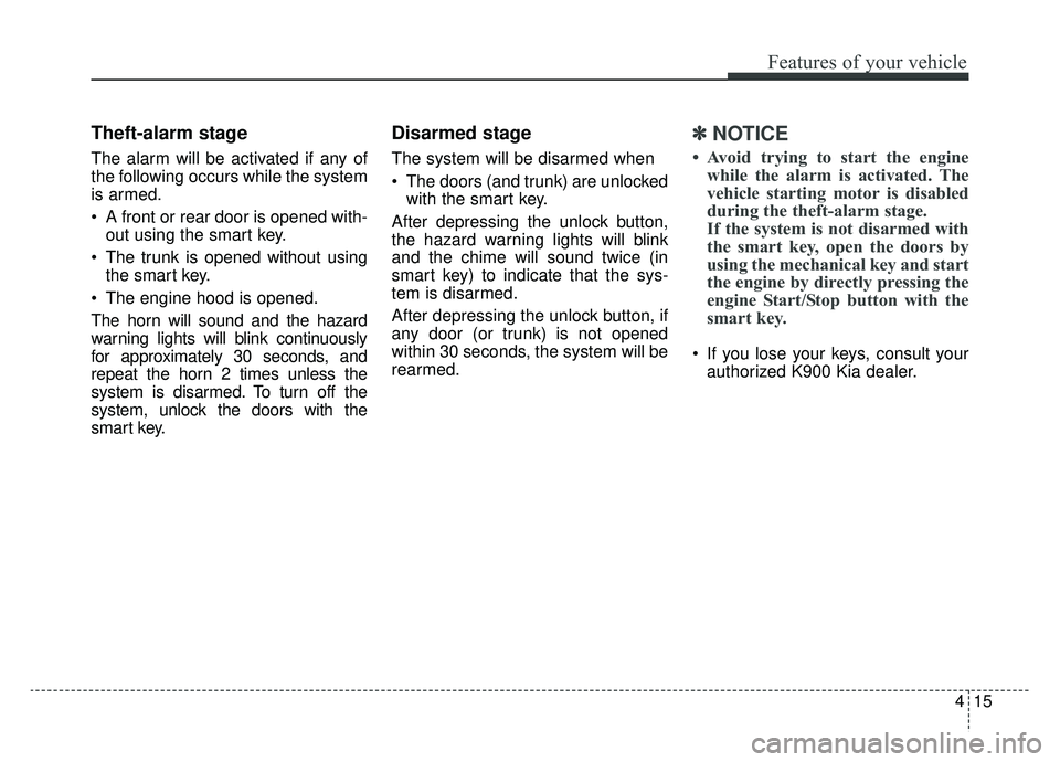 KIA K900 2019  Owners Manual 415
Features of your vehicle
Theft-alarm stage
The alarm will be activated if any of
the following occurs while the system
is armed.
 A front or rear door is opened with-out using the smart key.
 The 