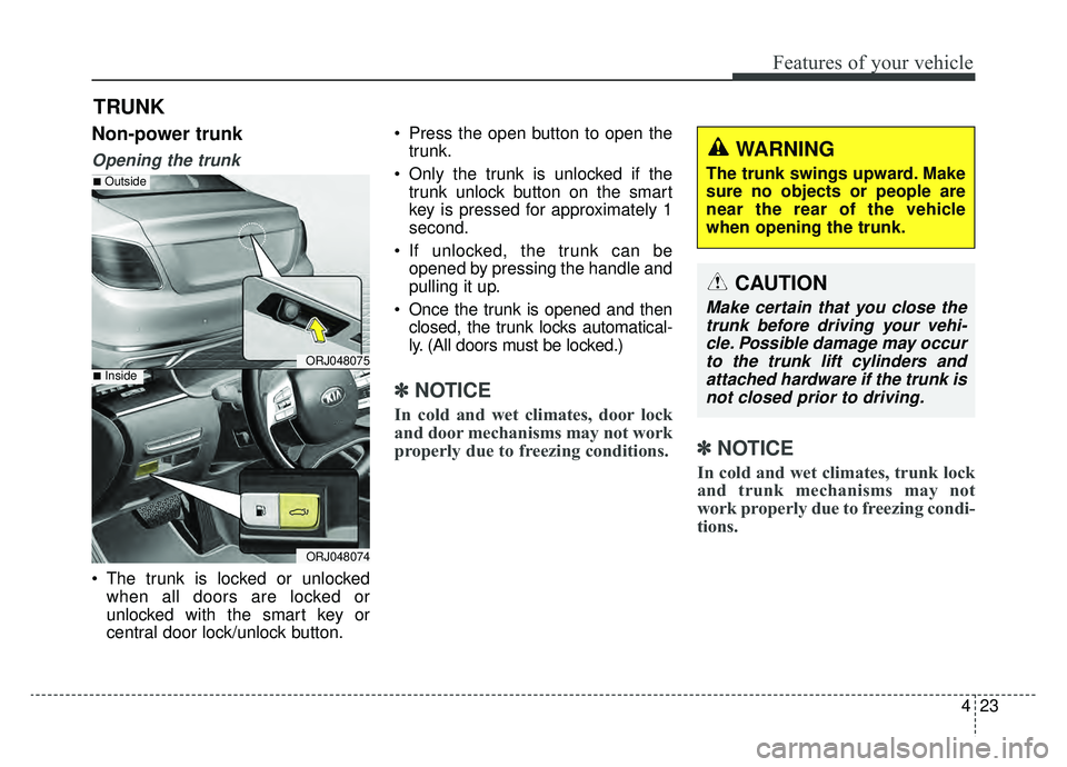 KIA K900 2019  Owners Manual 423
Features of your vehicle
Non-power trunk
Opening the trunk
 The trunk is locked or unlockedwhen all doors are locked or
unlocked with the smart key or
central door lock/unlock button.  Press the o