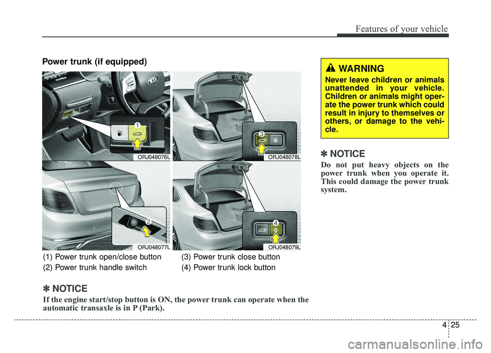 KIA K900 2019  Owners Manual 425
Features of your vehicle
Power trunk (if equipped)
✽ ✽NOTICE
Do not put heavy objects on the
power trunk when you operate it.
This could damage the power trunk
system.
ORJ048076L
ORJ048077L
