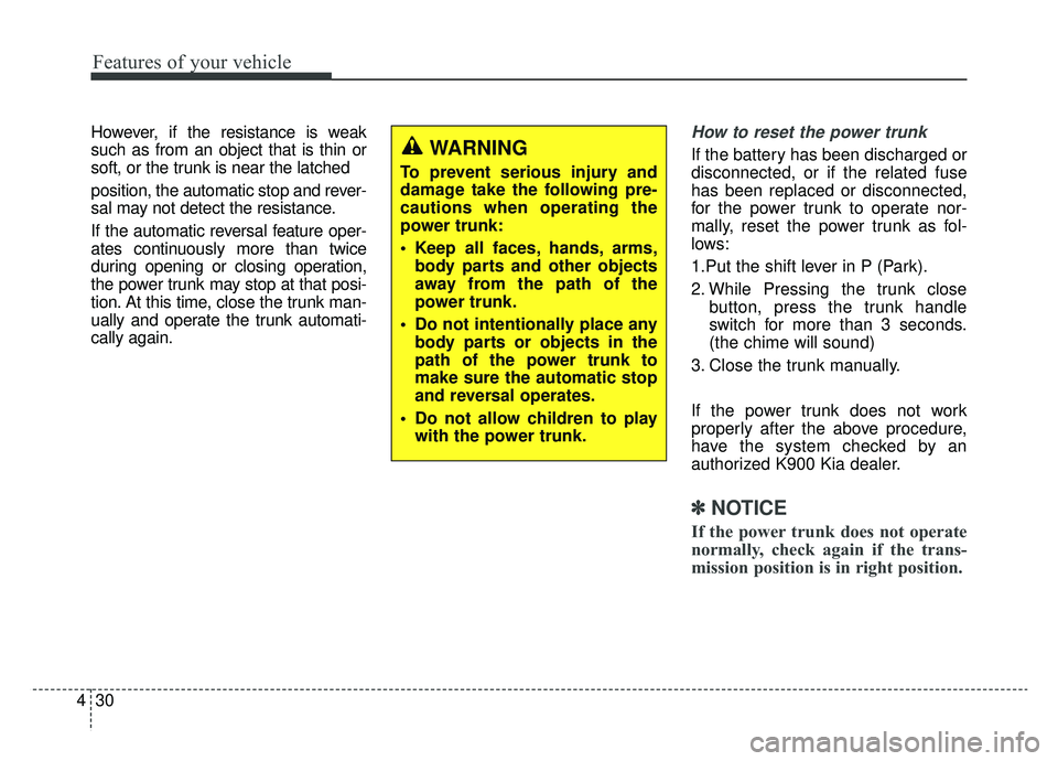 KIA K900 2019  Owners Manual Features of your vehicle
30
4
However, if the resistance is weak
such as from an object that is thin or
soft, or the trunk is near the latched
position, the automatic stop and rever-
sal may not detec