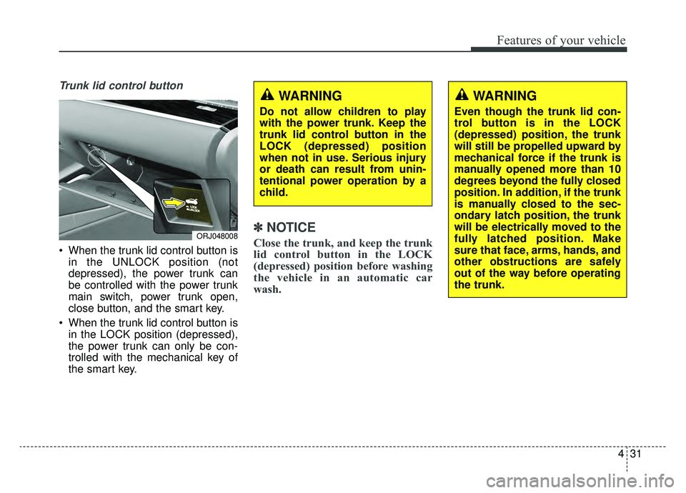 KIA K900 2019  Owners Manual 431
Features of your vehicle
Trunk lid control button
 When the trunk lid control button isin the UNLOCK position (not
depressed), the power trunk can
be controlled with the power trunk
main switch, p