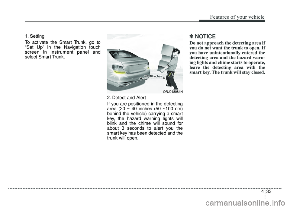 KIA K900 2019  Owners Manual 433
Features of your vehicle
1. Setting
To activate the Smart Trunk, go to
“Set Up” in the Navigation touch
screen in instrument panel and
select Smart Trunk.2. Detect and Alert
If you are positio
