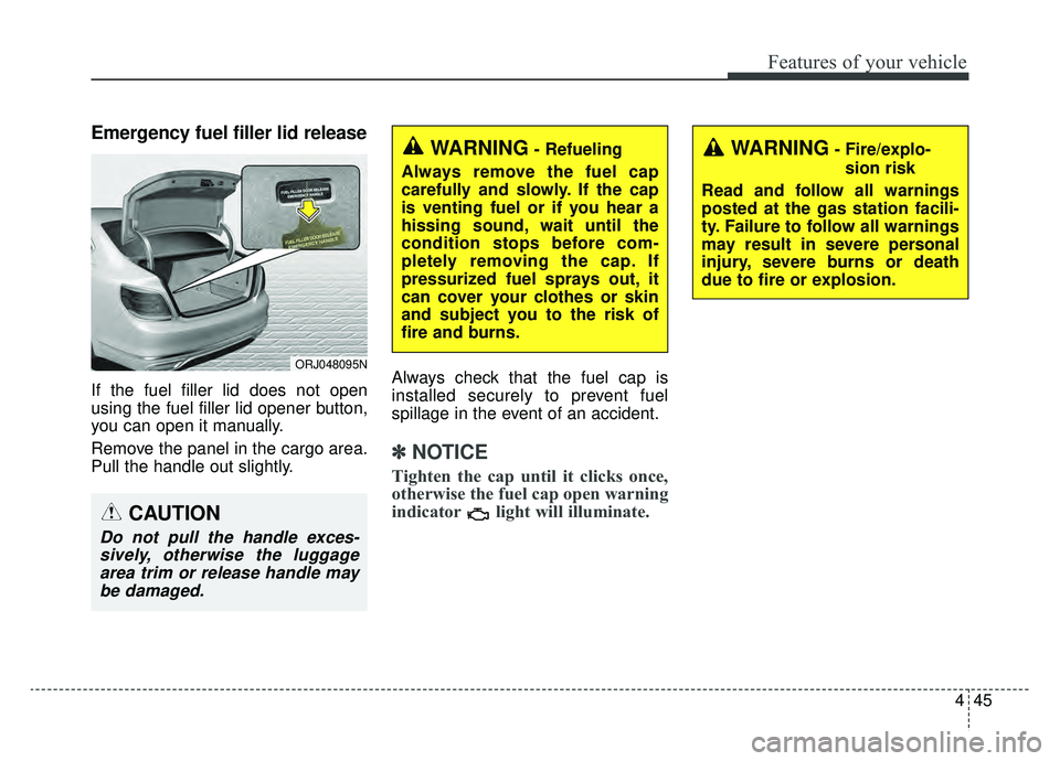 KIA K900 2019  Owners Manual 445
Features of your vehicle
Emergency fuel filler lid release
If the fuel filler lid does not open
using the fuel filler lid opener button,
you can open it manually.
Remove the panel in the cargo are