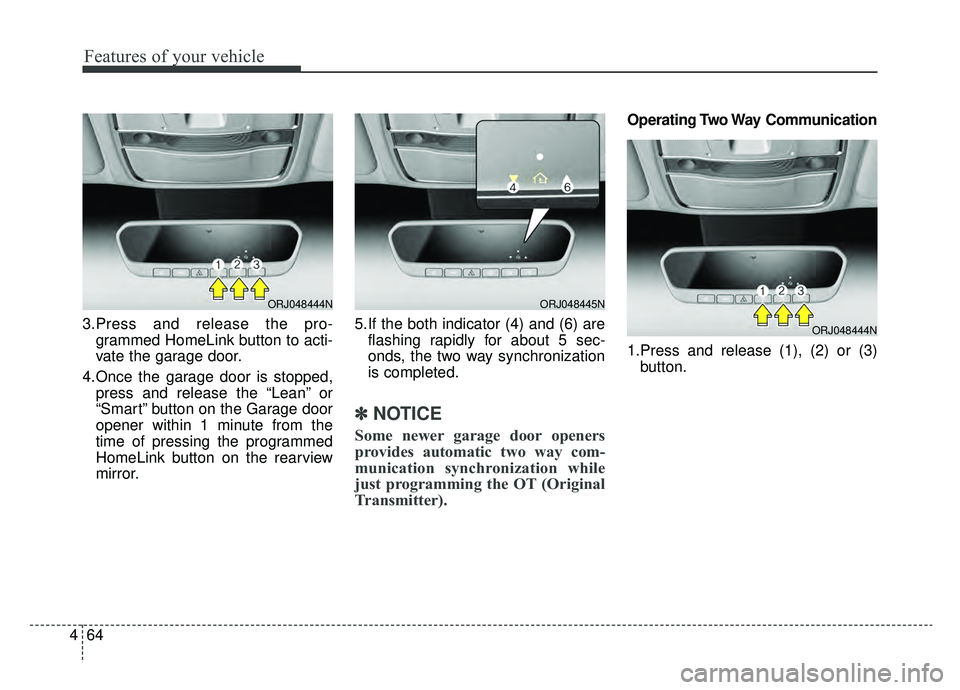 KIA K900 2019  Owners Manual Features of your vehicle
64
4
3.Press and release the pro-
grammed HomeLink button to acti-
vate the garage door.
4.Once the garage door is stopped, press and release the “Lean” or
“Smart” but