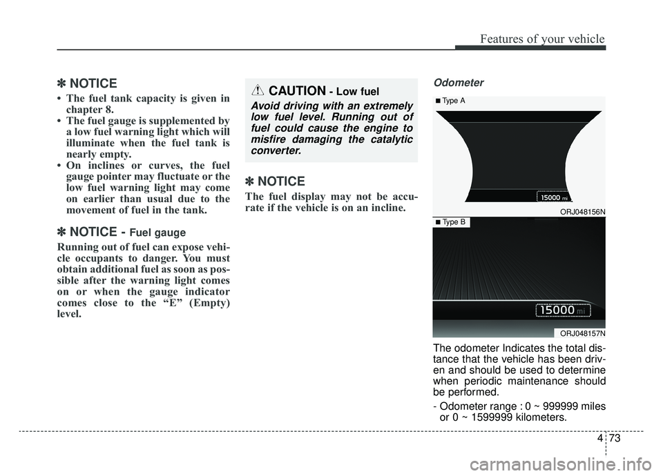 KIA K900 2019  Owners Manual 473
Features of your vehicle
✽ ✽NOTICE
• The fuel tank capacity is given in
chapter 8.
• The fuel gauge is supplemented by a low fuel warning light which will
illuminate when the fuel tank is
