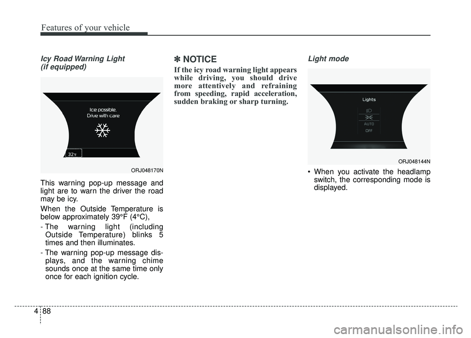 KIA K900 2019  Owners Manual Features of your vehicle
88
4
Icy Road Warning Light 
(if equipped)
This warning pop-up message and
light are to warn the driver the road
may be icy.
When the Outside Temperature is
below approximatel