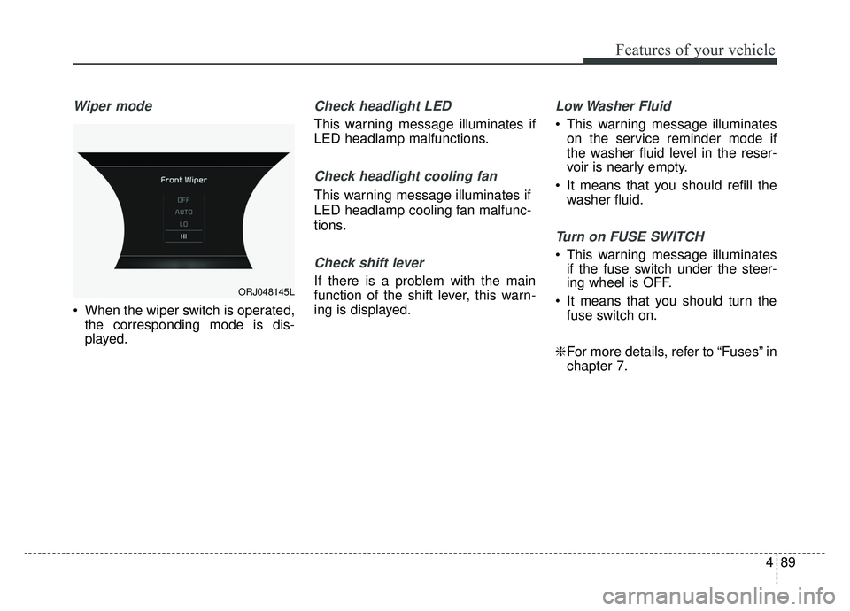 KIA K900 2019  Owners Manual 489
Features of your vehicle
Wiper mode
 When the wiper switch is operated,the corresponding mode is dis-
played.
Check headlight LED
This warning message illuminates if
LED headlamp malfunctions.
Che