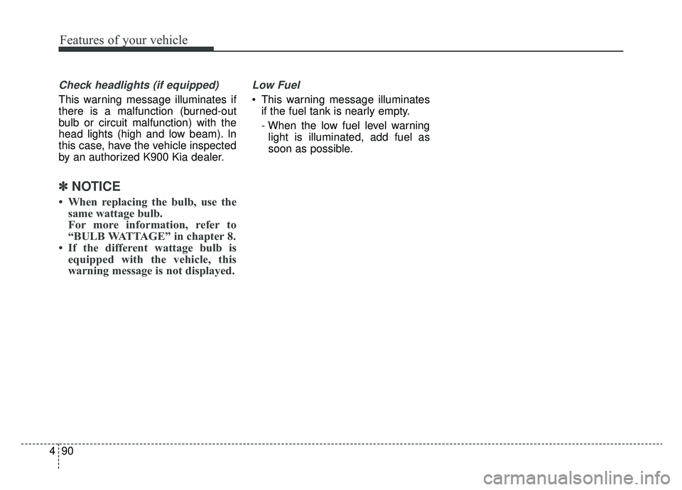 KIA K900 2019  Owners Manual Features of your vehicle
90
4
Check headlights (if equipped)
This warning message illuminates if
there is a malfunction (burned-out
bulb or circuit malfunction) with the
head lights (high and low beam
