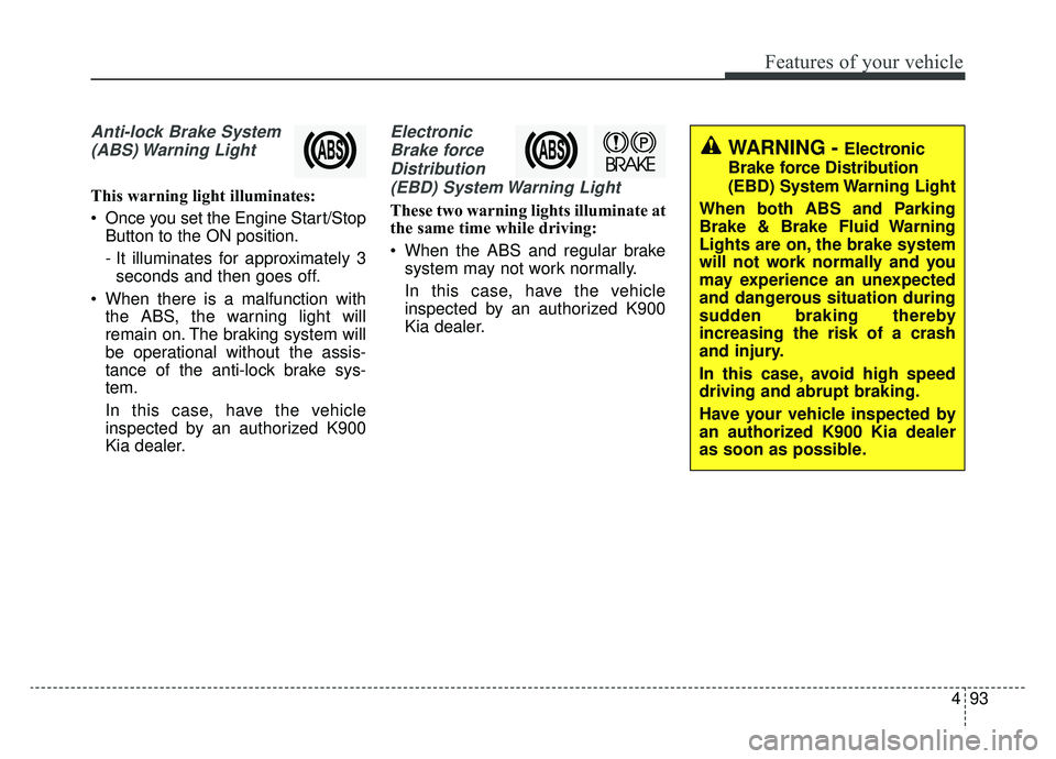 KIA K900 2019  Owners Manual 493
Features of your vehicle
Anti-lock Brake System(ABS) Warning  Light
This warning light illuminates:
 Once you set the Engine Start/Stop Button to the ON position.
- It illuminates for approximatel