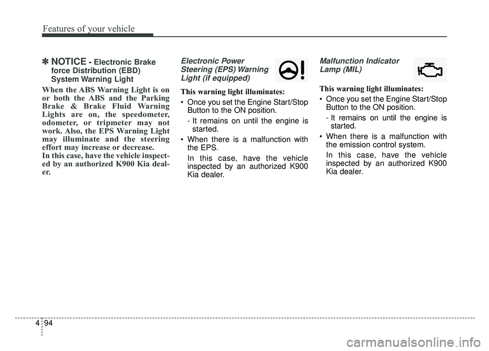 KIA K900 2019  Owners Manual Features of your vehicle
94
4
✽ ✽
NOTICE- Electronic Brake
force Distribution (EBD)
System Warning  Light
When the ABS Warning Light is on
or both the ABS and the Parking
Brake & Brake Fluid Warni