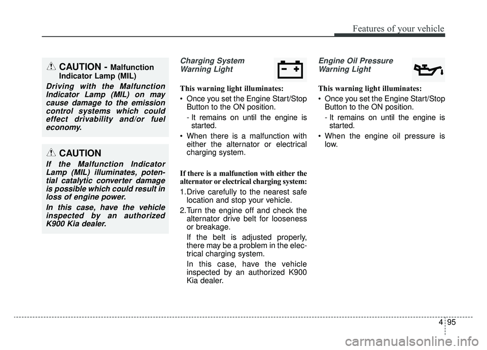 KIA K900 2019  Owners Manual 495
Features of your vehicle
Charging SystemWarning Light
This warning light illuminates:
 Once you set the Engine Start/Stop Button to the ON position.
- It remains on until the engine isstarted.
 Wh
