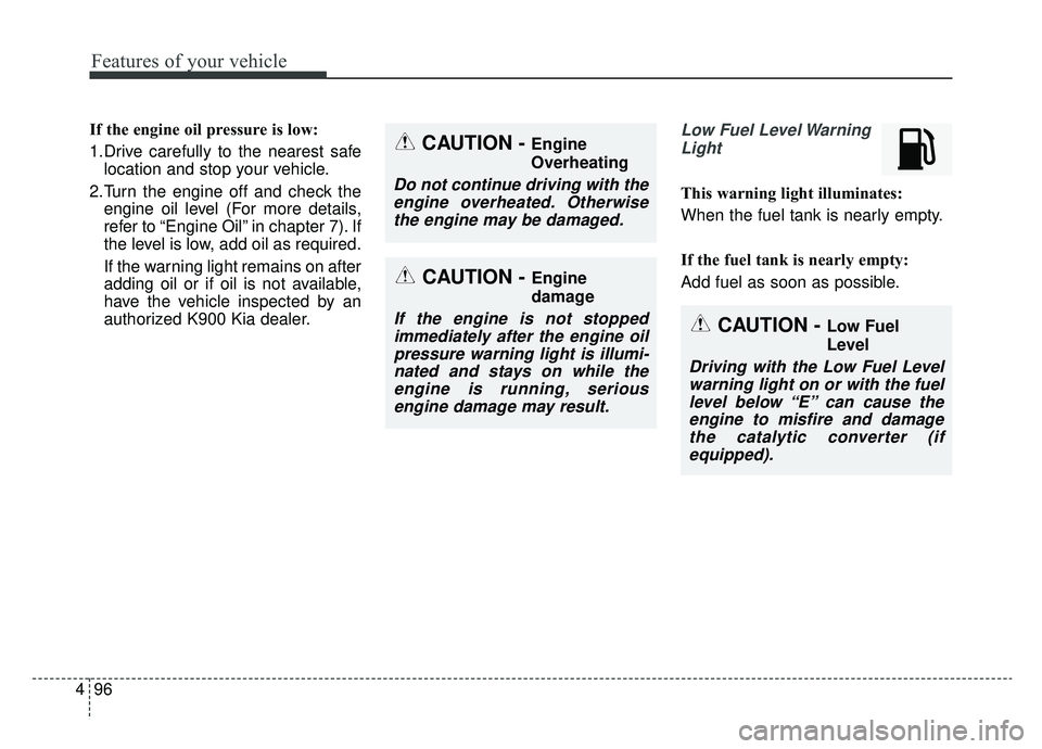 KIA K900 2019  Owners Manual Features of your vehicle
96
4
If the engine oil pressure is low:
1.Drive carefully to the nearest safe
location and stop your vehicle.
2.Turn the engine off and check the engine oil level (For more de